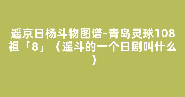 遥京日杨斗物图谱-青岛灵球108祖「8」（遥斗的一个日剧叫什么）