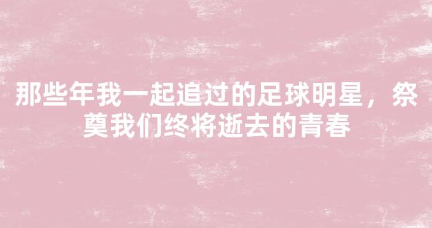 那些年我一起追过的足球明星，祭奠我们终将逝去的青春