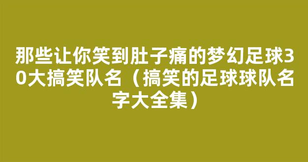 那些让你笑到肚子痛的梦幻足球30大搞笑队名（搞笑的足球球队名字大全集）