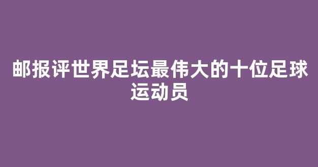 邮报评世界足坛最伟大的十位足球运动员