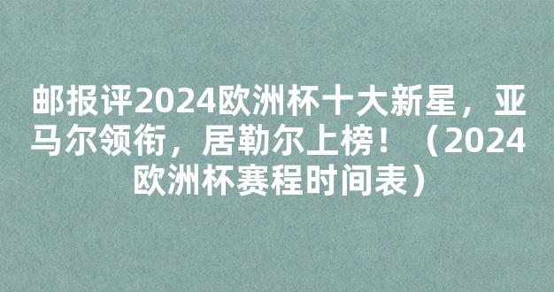 邮报评2024欧洲杯十大新星，亚马尔领衔，居勒尔上榜！（2024欧洲杯赛程时间表）