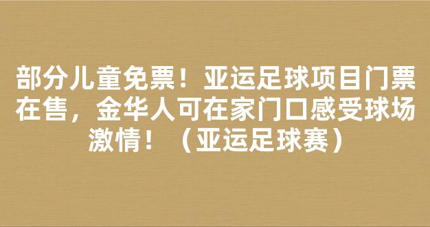 部分儿童免票！亚运足球项目门票在售，金华人可在家门口感受球场激情！（亚运足球赛）