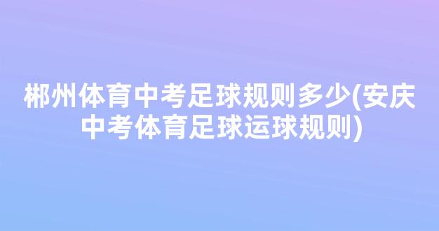 郴州体育中考足球规则多少(安庆中考体育足球运球规则)