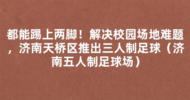 都能踢上两脚！解决校园场地难题，济南天桥区推出三人制足球（济南五人制足球场）