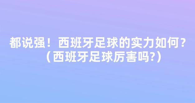 都说强！西班牙足球的实力如何？（西班牙足球厉害吗?）