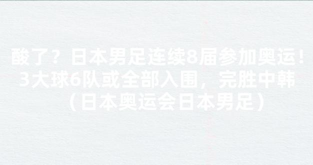 酸了？日本男足连续8届参加奥运！3大球6队或全部入围，完胜中韩（日本奥运会日本男足）