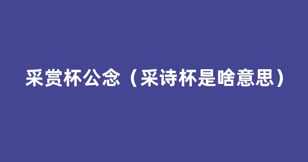 采赏杯公念（采诗杯是啥意思）