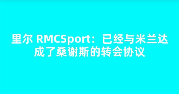 里尔 RMCSport：已经与米兰达成了桑谢斯的转会协议