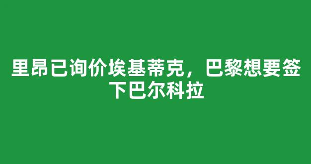 里昂已询价埃基蒂克，巴黎想要签下巴尔科拉