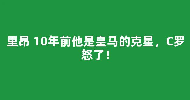 里昂 10年前他是皇马的克星，C罗怒了！