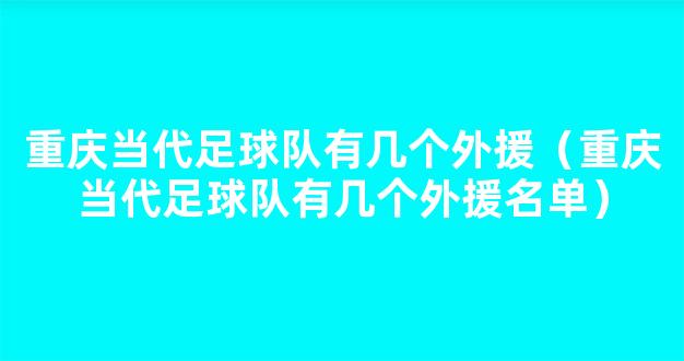 重庆当代足球队有几个外援（重庆当代足球队有几个外援名单）