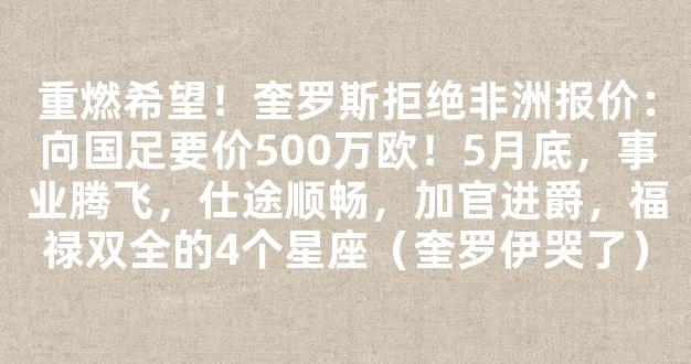 重燃希望！奎罗斯拒绝非洲报价：向国足要价500万欧！5月底，事业腾飞，仕途顺畅，加官进爵，福禄双全的4个星座（奎罗伊哭了）