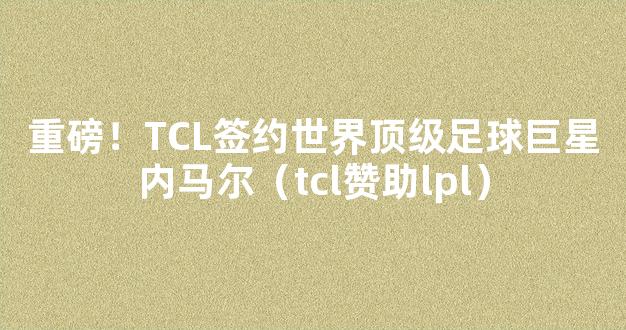 重磅！TCL签约世界顶级足球巨星内马尔（tcl赞助lpl）