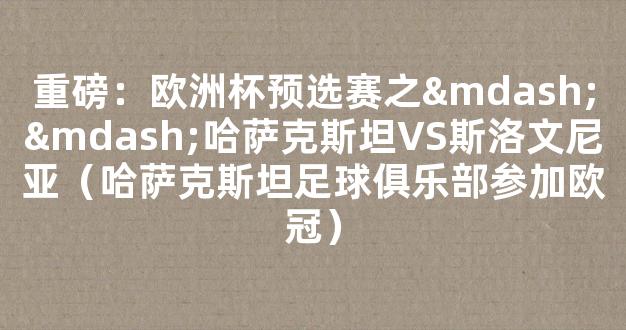 重磅：欧洲杯预选赛之——哈萨克斯坦VS斯洛文尼亚（哈萨克斯坦足球俱乐部参加欧冠）