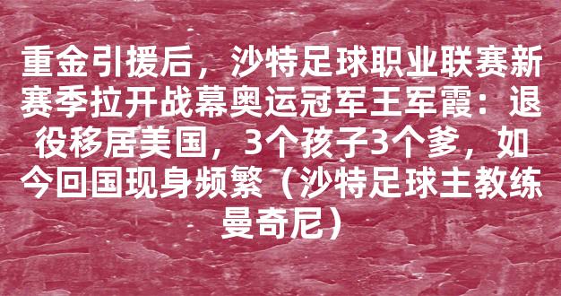 重金引援后，沙特足球职业联赛新赛季拉开战幕奥运冠军王军霞：退役移居美国，3个孩子3个爹，如今回国现身频繁（沙特足球主教练曼奇尼）