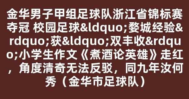 金华男子甲组足球队浙江省锦标赛夺冠 校园足球“婺城经验”获“双丰收”小学生作文《煮酒论英雄》走红，角度清奇无法反驳，同九年汝何秀（金华市足球队）