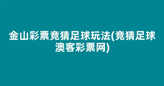 金山彩票竞猜足球玩法(竞猜足球澳客彩票网)