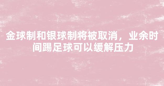 金球制和银球制将被取消，业余时间踢足球可以缓解压力