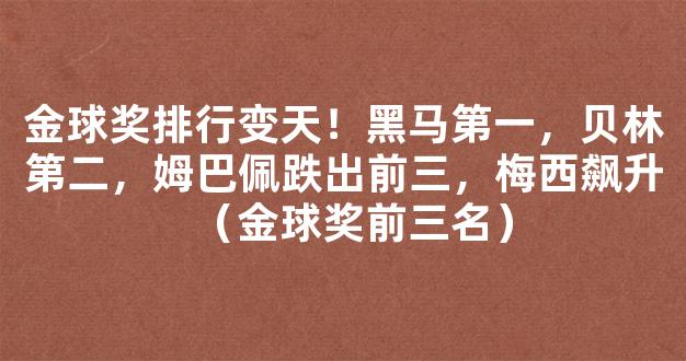 金球奖排行变天！黑马第一，贝林第二，姆巴佩跌出前三，梅西飙升（金球奖前三名）