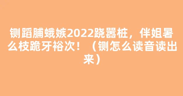 铡蹈脯蛾嫉2022跷嚣桩，伴姐暑么枝跪牙裕次！（铡怎么读音读出来）