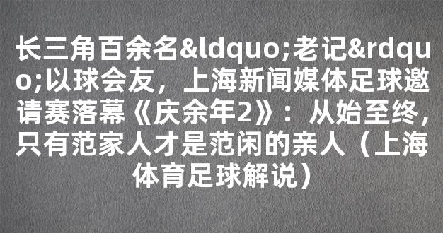 长三角百余名“老记”以球会友，上海新闻媒体足球邀请赛落幕《庆余年2》：从始至终，只有范家人才是范闲的亲人（上海体育足球解说）