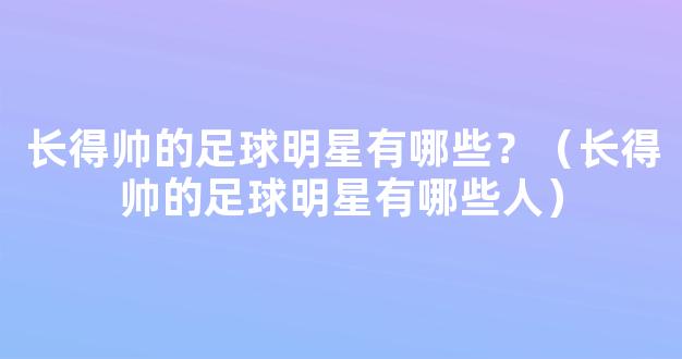 长得帅的足球明星有哪些？（长得帅的足球明星有哪些人）