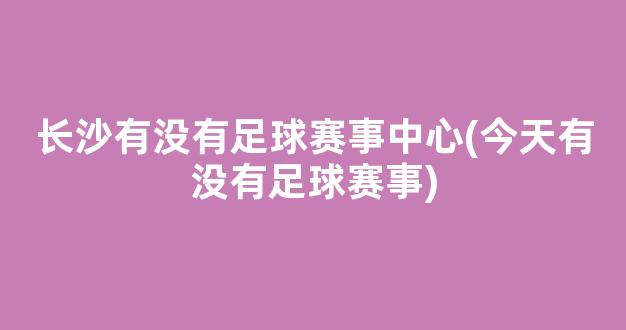 长沙有没有足球赛事中心(今天有没有足球赛事)