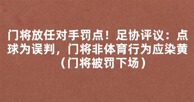 门将放任对手罚点！足协评议：点球为误判，门将非体育行为应染黄（门将被罚下场）