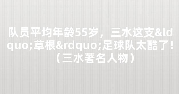 队员平均年龄55岁，三水这支“草根”足球队太酷了！（三水著名人物）