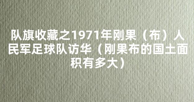 队旗收藏之1971年刚果（布）人民军足球队访华（刚果布的国土面积有多大）