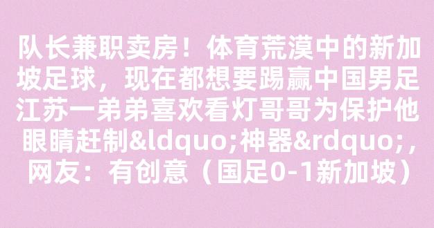 队长兼职卖房！体育荒漠中的新加坡足球，现在都想要踢赢中国男足江苏一弟弟喜欢看灯哥哥为保护他眼睛赶制“神器”，网友：有创意（国足0-1新加坡）