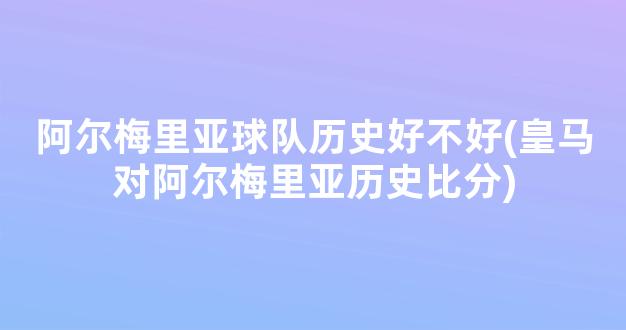 阿尔梅里亚球队历史好不好(皇马对阿尔梅里亚历史比分)