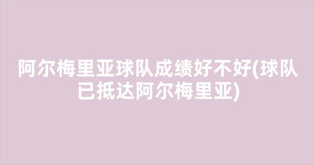 阿尔梅里亚球队成绩好不好(球队已抵达阿尔梅里亚)