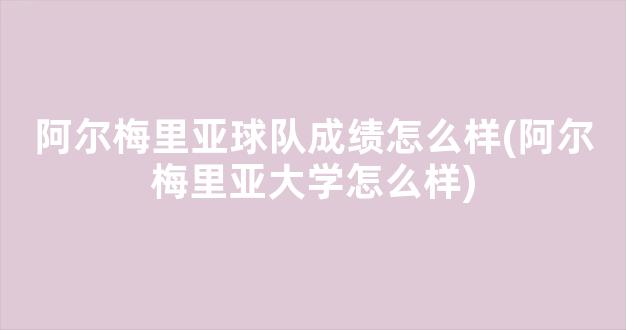 阿尔梅里亚球队成绩怎么样(阿尔梅里亚大学怎么样)