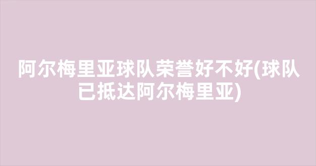 阿尔梅里亚球队荣誉好不好(球队已抵达阿尔梅里亚)