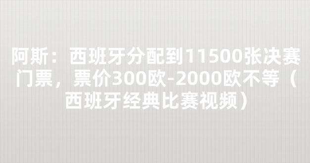 阿斯：西班牙分配到11500张决赛门票，票价300欧-2000欧不等（西班牙经典比赛视频）