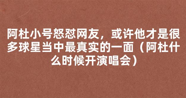 阿杜小号怒怼网友，或许他才是很多球星当中最真实的一面（阿杜什么时候开演唱会）