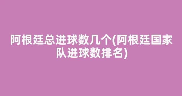 阿根廷总进球数几个(阿根廷国家队进球数排名)