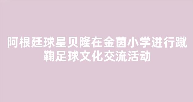 阿根廷球星贝隆在金茵小学进行蹴鞠足球文化交流活动