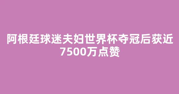 阿根廷球迷夫妇世界杯夺冠后获近7500万点赞