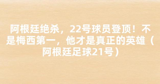 阿根廷绝杀，22号球员登顶！不是梅西第一，他才是真正的英雄（阿根廷足球21号）