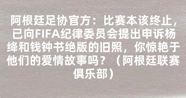 阿根廷足协官方：比赛本该终止，已向FIFA纪律委员会提出申诉杨绛和钱钟书绝版的旧照，你惊艳于他们的爱情故事吗？（阿根廷联赛俱乐部）