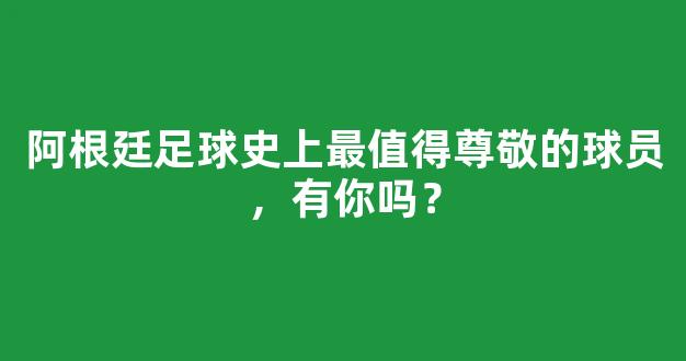 阿根廷足球史上最值得尊敬的球员，有你吗？