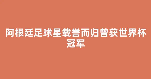 阿根廷足球星载誉而归曾获世界杯冠军