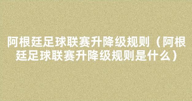 阿根廷足球联赛升降级规则（阿根廷足球联赛升降级规则是什么）