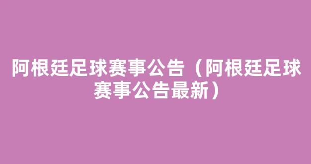 阿根廷足球赛事公告（阿根廷足球赛事公告最新）