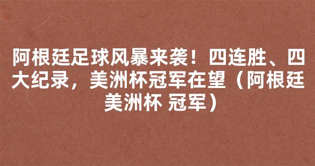 阿根廷足球风暴来袭！四连胜、四大纪录，美洲杯冠军在望（阿根廷 美洲杯 冠军）