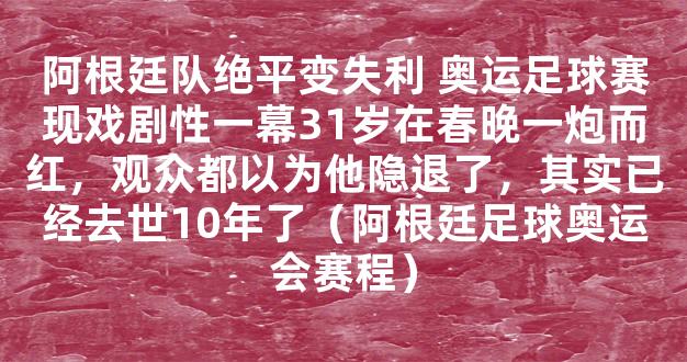 阿根廷队绝平变失利 奥运足球赛现戏剧性一幕31岁在春晚一炮而红，观众都以为他隐退了，其实已经去世10年了（阿根廷足球奥运会赛程）