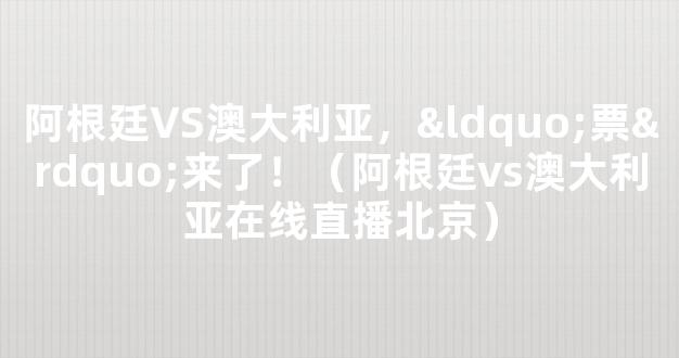 阿根廷VS澳大利亚，“票”来了！（阿根廷vs澳大利亚在线直播北京）