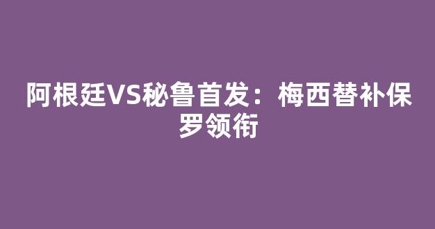 阿根廷VS秘鲁首发：梅西替补保罗领衔